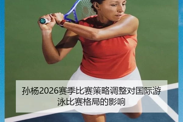 孙杨2026赛季比赛策略调整对国际游泳比赛格局的影响